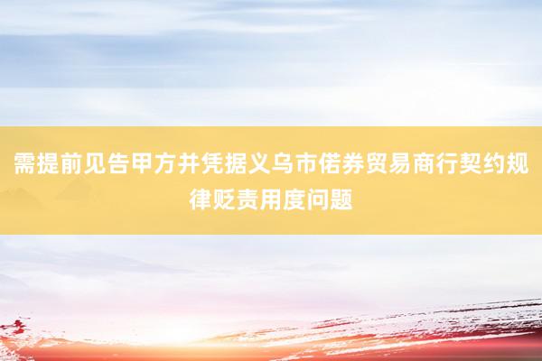 需提前见告甲方并凭据义乌市偌券贸易商行契约规律贬责用度问题